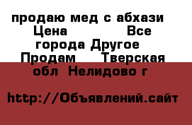 продаю мед с абхази › Цена ­ 10 000 - Все города Другое » Продам   . Тверская обл.,Нелидово г.